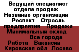 Ведущий специалист отдела продаж › Название организации ­ Респект › Отрасль предприятия ­ Продажи › Минимальный оклад ­ 20 000 - Все города Работа » Вакансии   . Кировская обл.,Лосево д.